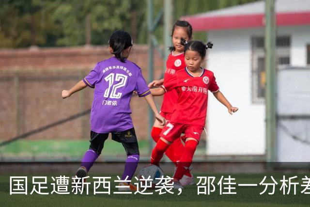 国足遭新西兰逆袭，邵佳一分析差距