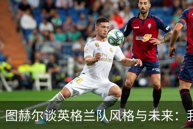 图赫尔谈英格兰队风格与未来：我不再关注过往世界杯