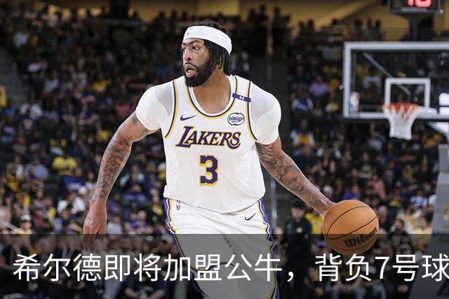 希尔德即将加盟公牛，背负7号球衣的历史重任