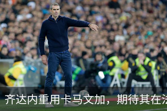 齐达内重用卡马文加，期待其在法国中场的崭露头角